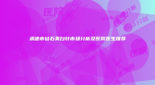 承德市钻石美白针市场分析及医院医生推荐