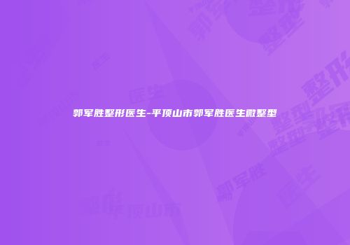 郭军胜整形医生-平顶山市郭军胜医生微整型