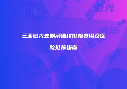 三亚激光去眼角细纹价格费用及医院推荐指南