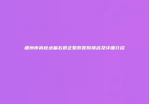 梧州市脊柱点偏右矫正整形医院排名及详细介绍