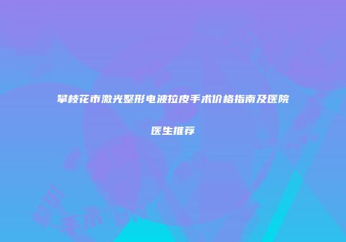 攀枝花市激光整形电波拉皮手术价格指南及医院医生推荐