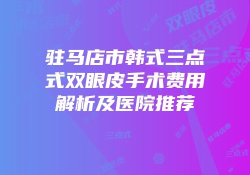 驻马店市韩式三点式双眼皮手术费用解析及医院推荐