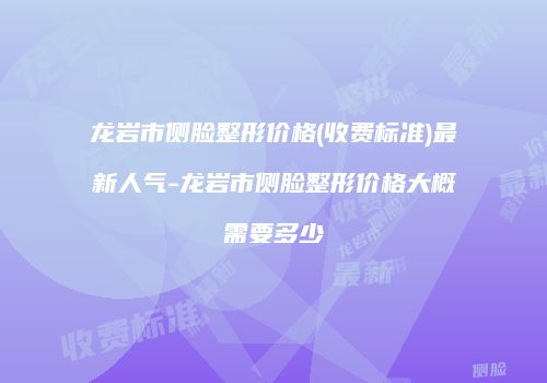 龙岩市侧脸整形价格(收费标准)最新人气-龙岩市侧脸整形价格大概需要多少