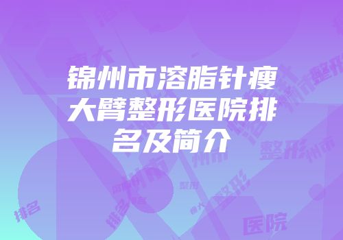 锦州市溶脂针瘦大臂整形医院排名及简介