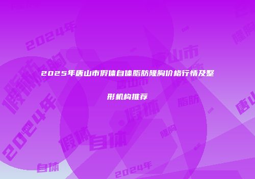 2025年唐山市假体自体脂肪隆胸价格行情及整形机构推荐