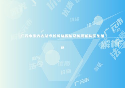 广元市激光去法令纹价格解析及优质机构医生推荐