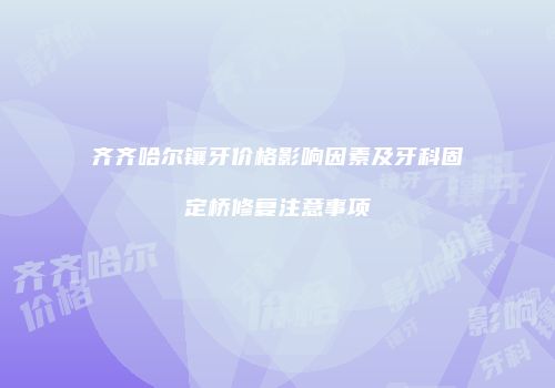 齐齐哈尔镶牙价格影响因素及牙科固定桥修复注意事项