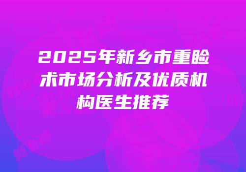 2025年新乡市重睑术市场分析及优质机构医生推荐