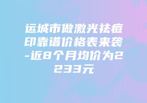 运城市做激光祛痘印靠谱价格表来袭-近8个月均价为2233元