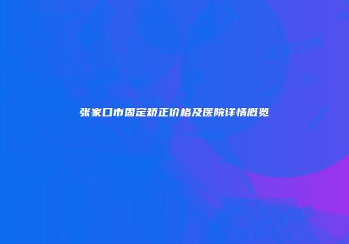 张家口市固定矫正价格及医院详情概览