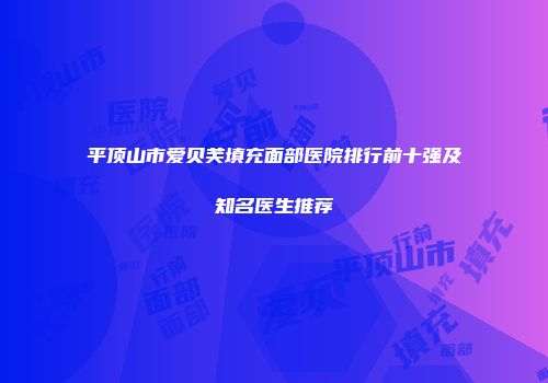 平顶山市爱贝芙填充面部医院排行前十强及知名医生推荐