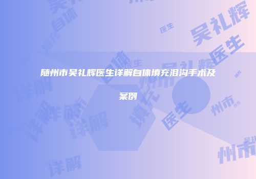 随州市吴礼辉医生详解自体填充泪沟手术及案例