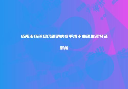 咸阳市结缔组织眼睛病症手术专业医生及特色解析
