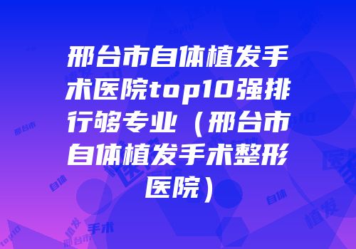 邢台市自体植发手术医院top10强排行够专业（邢台市自体植发手术整形医院）
