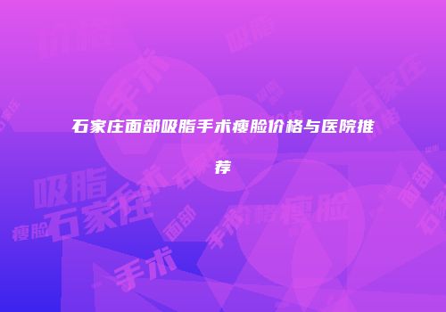 石家庄面部吸脂手术瘦脸价格与医院推荐