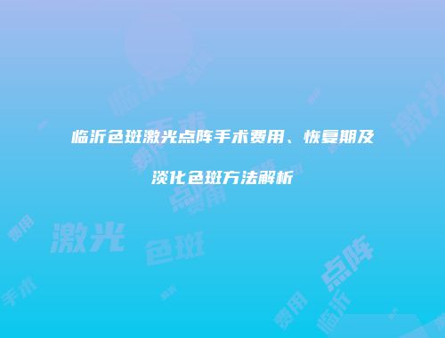 临沂色斑激光点阵手术费用、恢复期及淡化色斑方法解析