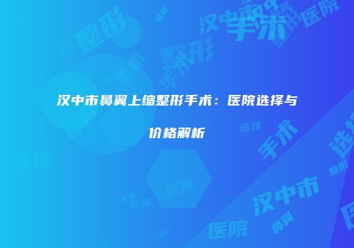 汉中市鼻翼上缩整形手术：医院选择与价格解析
