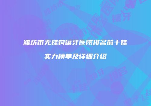 潍坊市无挂钩镶牙医院排名前十佳实力榜单及详细介绍