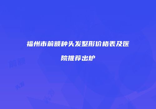 福州市前额种头发整形价格表及医院推荐出炉