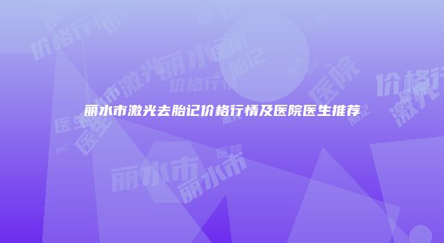 丽水市激光去胎记价格行情及医院医生推荐