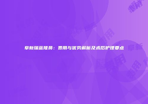 阜新瑞蓝隆鼻：费用与优势解析及术后护理要点