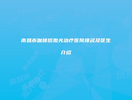 南昌市咖啡斑激光治疗医院排名及医生介绍