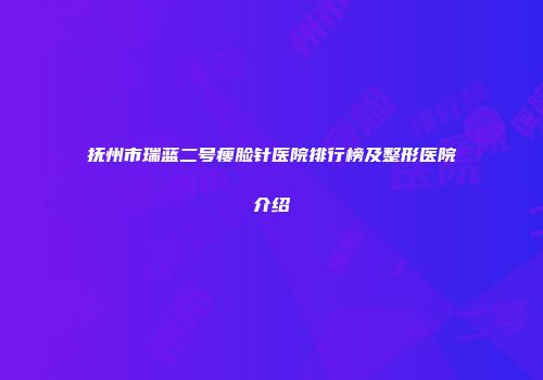 抚州市瑞蓝二号瘦脸针医院排行榜及整形医院介绍