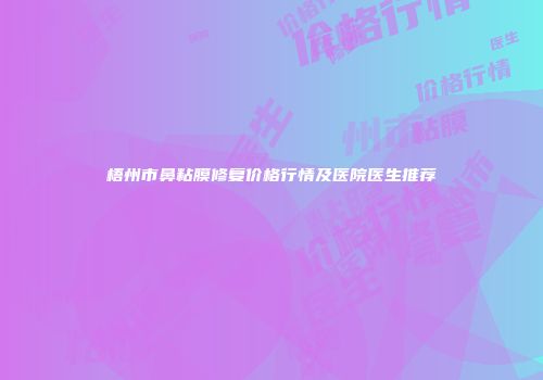 梧州市鼻粘膜修复价格行情及医院医生推荐