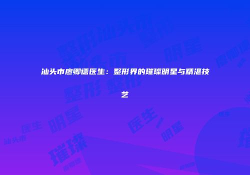 汕头市廖卿德医生：整形界的璀璨明星与精湛技艺