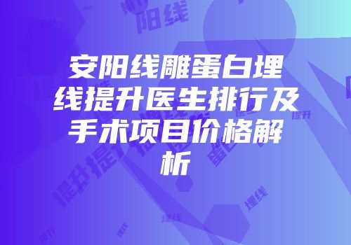 安阳线雕蛋白埋线提升医生排行及手术项目价格解析