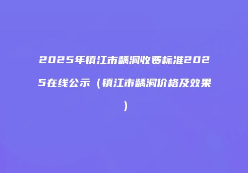 2025年镇江市龋洞收费标准2025在线公示（镇江市龋洞价格及效果）