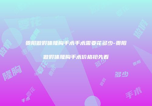 贵阳做假体隆胸手术手术需要花多少-贵阳做假体隆胸手术价格抢先看