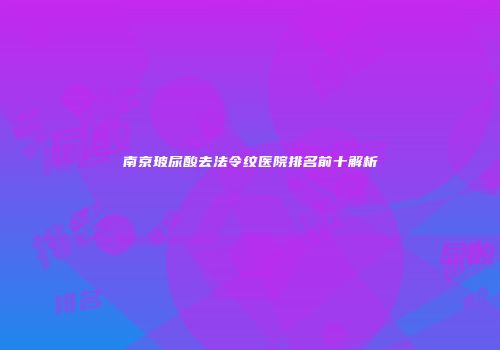 南京玻尿酸去法令纹医院排名前十解析
