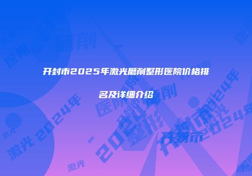 开封市2025年激光磨削整形医院价格排名及详细介绍