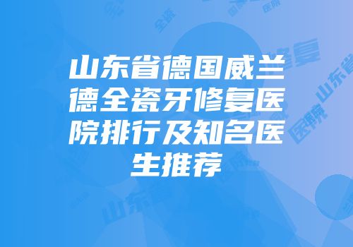 山东省德国威兰德全瓷牙修复医院排行及知名医生推荐