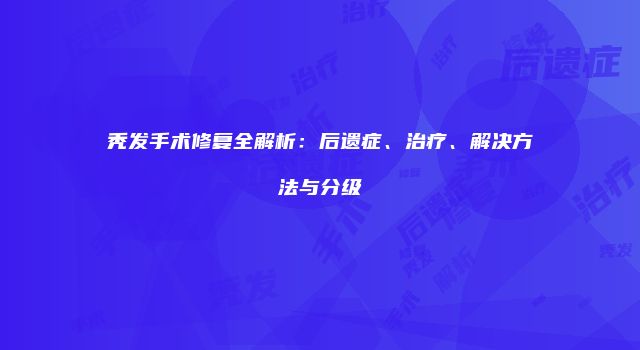 秃发手术修复全解析：后遗症、治疗、解决方法与分级