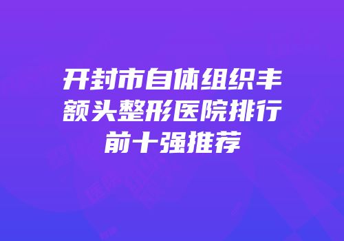 开封市自体组织丰额头整形医院排行前十强推荐