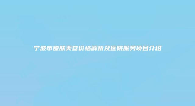 宁波市嫩肤美容价格解析及医院服务项目介绍