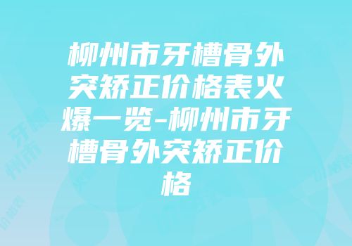 柳州市牙槽骨外突矫正价格表火爆一览-柳州市牙槽骨外突矫正价格