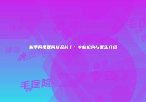 脱手臂毛医院排名前十：专业机构与医生介绍