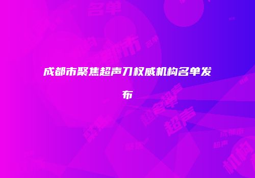 成都市聚焦超声刀权威机构名单发布
