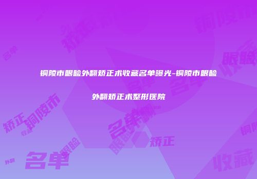 铜陵市眼睑外翻矫正术收藏名单曝光-铜陵市眼睑外翻矫正术整形医院