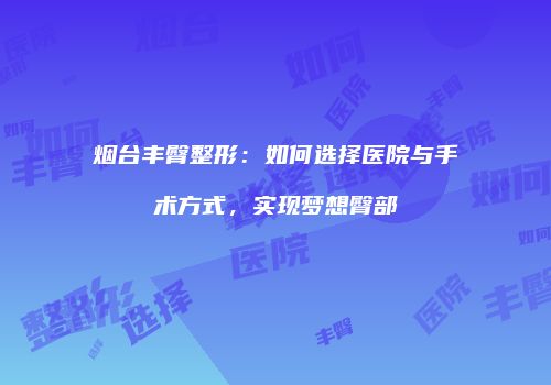 烟台丰臀整形：如何选择医院与手术方式，实现梦想臀部