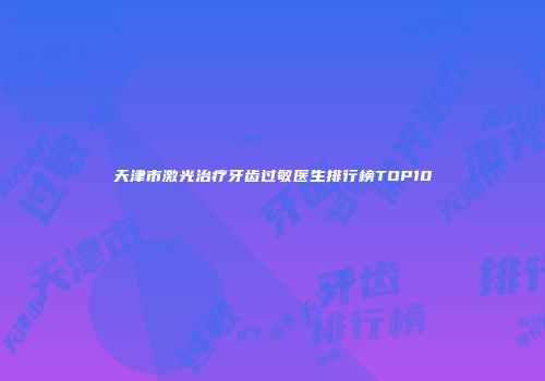 天津市激光治疗牙齿过敏医生排行榜TOP10