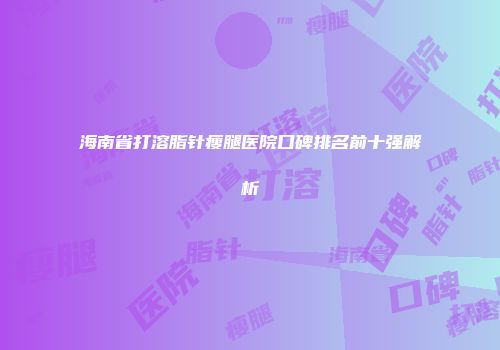 海南省打溶脂针瘦腿医院口碑排名前十强解析
