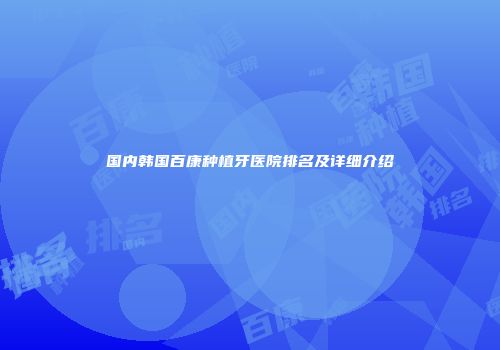 国内韩国百康种植牙医院排名及详细介绍