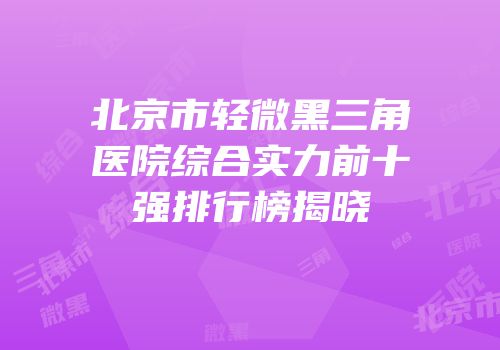 北京市轻微黑三角医院综合实力前十强排行榜揭晓