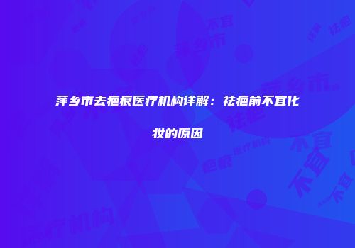 萍乡市去疤痕医疗机构详解：祛疤前不宜化妆的原因