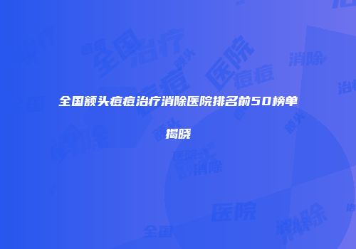 全国额头痘痘治疗消除医院排名前50榜单揭晓