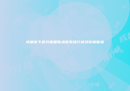 成都市下颌共振吸脂术医院排行榜及价格信息
